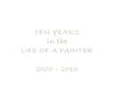 TEN YEARS in the LIFE OF A PAINTER 2000 - 2010
